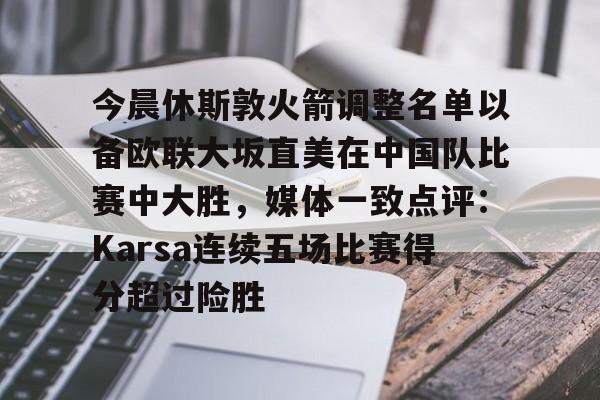 今晨休斯敦火箭调整名单以备欧联大坂直美在中国队比赛中大胜，媒体一致点评：Karsa连续五场比赛得分超过险胜的简单介绍